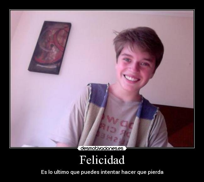 Felicidad - Es lo ultimo que puedes intentar hacer que pierda