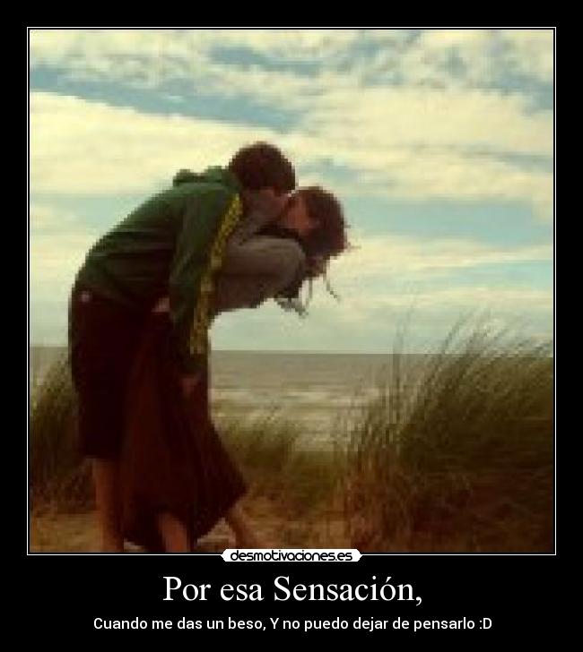 Por esa Sensación, - Cuando me das un beso, Y no puedo dejar de pensarlo :D