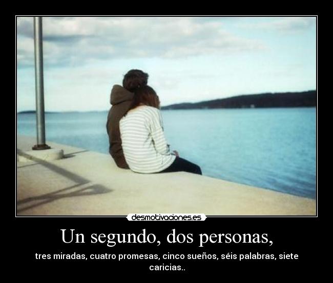 Un segundo, dos personas, - tres miradas, cuatro promesas, cinco sueños, séis palabras, siete caricias..