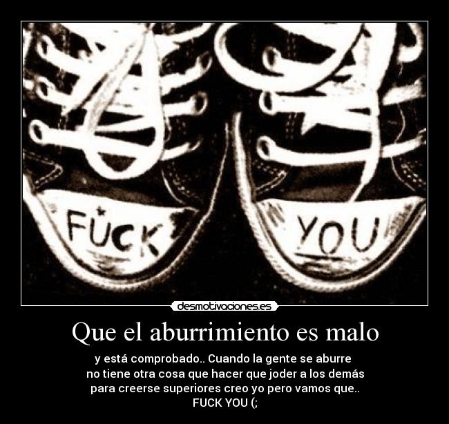Que el aburrimiento es malo - y está comprobado.. Cuando la gente se aburre
no tiene otra cosa que hacer que joder a los demás
para creerse superiores creo yo pero vamos que..
FUCK YOU (;