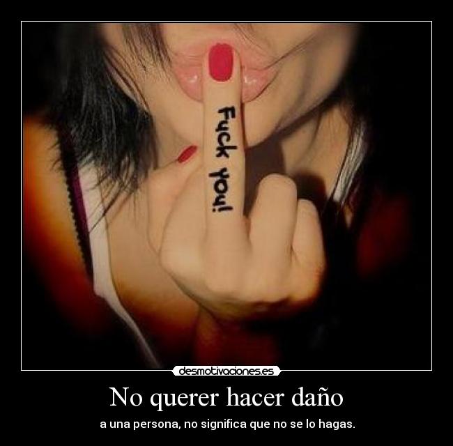 No querer hacer daño - a una persona, no significa que no se lo hagas.