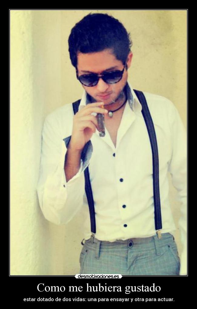 Como me hubiera gustado - estar dotado de dos vidas: una para ensayar y otra para actuar.