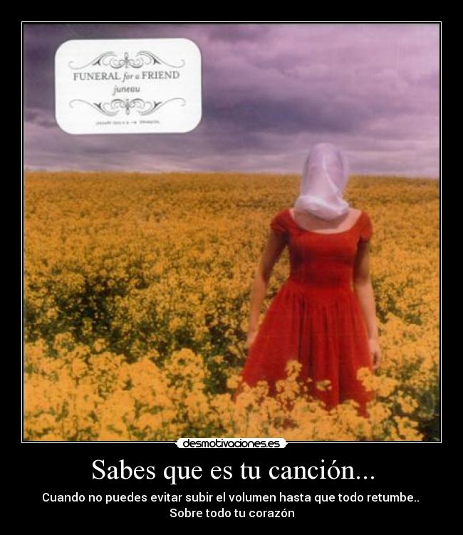 Sabes que es tu canción... - Cuando no puedes evitar subir el volumen hasta que todo retumbe..
Sobre todo tu corazón