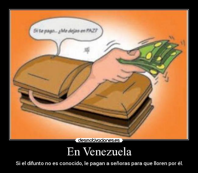 En Venezuela - Si el difunto no es conocido, le pagan a señoras para que lloren por él.