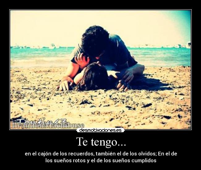 Te tengo... - en el cajón de los recuerdos, también el de los olvidos; En el de
los sueños rotos y el de los sueños cumplidos