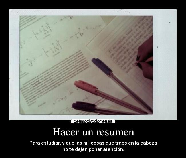 Hacer un resumen - Para estudiar, y que las mil cosas que traes en la cabeza
no te dejen poner atención.
