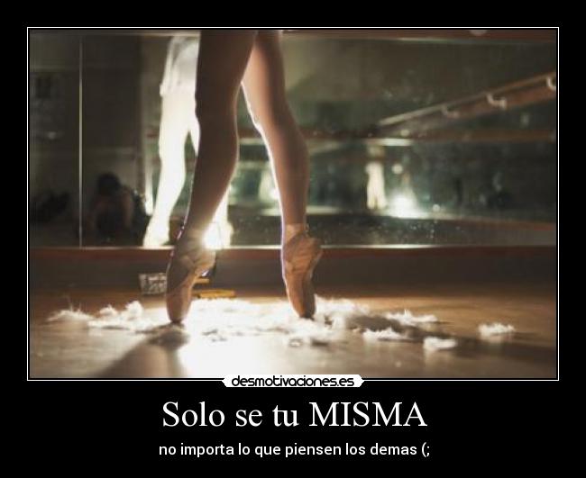 Solo se tu MISMA - no importa lo que piensen los demas (;