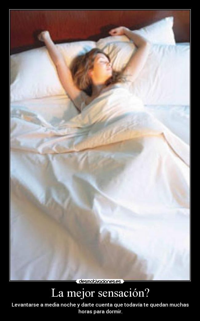La mejor sensación? - Levantarse a media noche y darte cuenta que todavía te quedan muchas
horas para dormir.