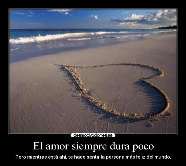 El amor siempre dura poco - Pero mientras está ahí, te hace sentir la persona más feliz del mundo.
