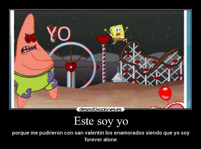 Este soy yo - porque me pudrieron con san valentin los enamorados siendo que yo soy
forever alone