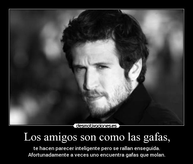 Los amigos son como las gafas, - te hacen parecer inteligente pero se rallan enseguida.
Afortunadamente a veces uno encuentra gafas que molan.