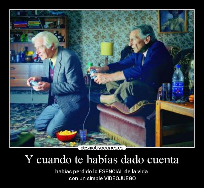 Y cuando te habías dado cuenta - habías perdido lo ESENCIAL de la vida
con un simple VIDEOJUEGO