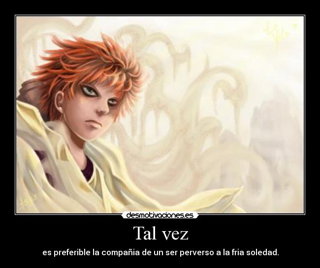 Tal vez - es preferible la compañia de un ser perverso a la fria soledad.