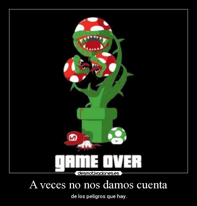 A veces no nos damos cuenta - de los peligros que hay.