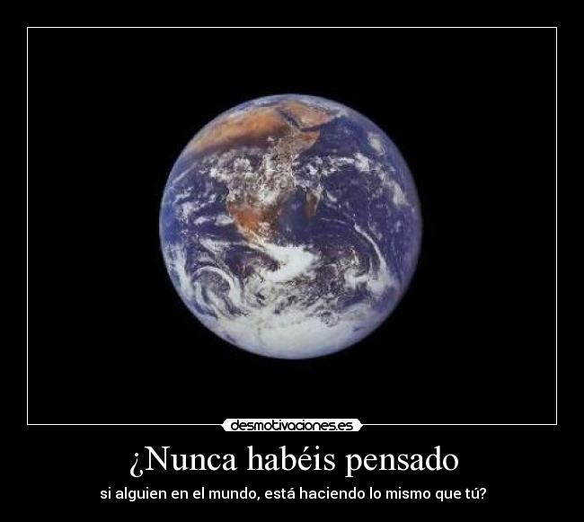 ¿Nunca habéis pensado - si alguien en el mundo, está haciendo lo mismo que tú?