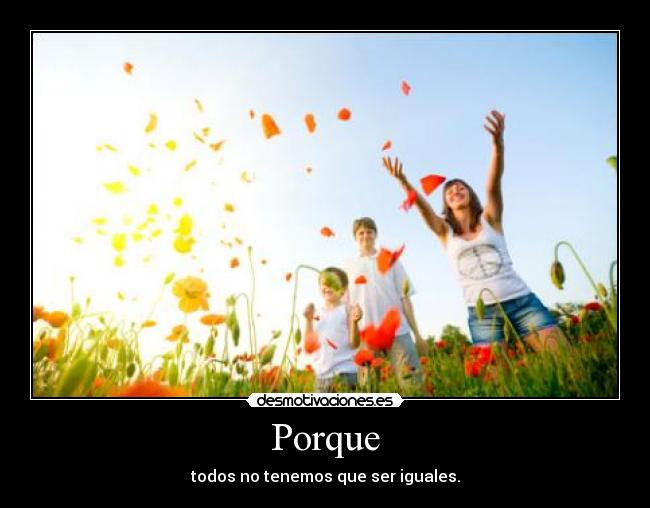 Porque - todos no tenemos que ser iguales.