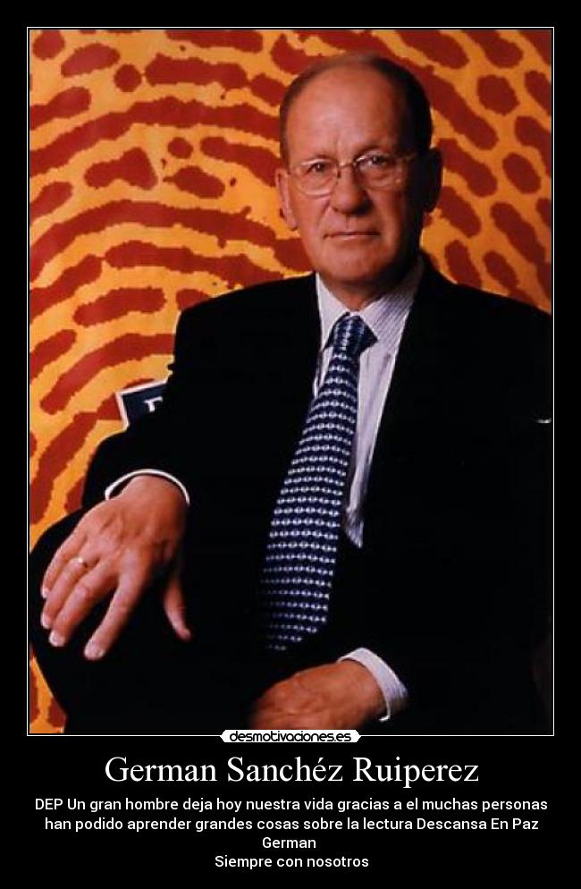 German Sanchéz Ruiperez - DEP Un gran hombre deja hoy nuestra vida gracias a el muchas personas
han podido aprender grandes cosas sobre la lectura Descansa En Paz
German
Siempre con nosotros