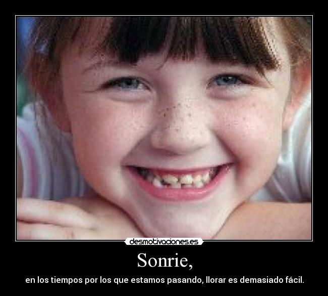 Sonrie, - en los tiempos por los que estamos pasando, llorar es demasiado fácil.