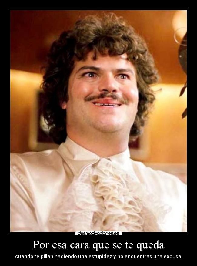 Por esa cara que se te queda - cuando te pillan haciendo una estupidez y no encuentras una excusa.