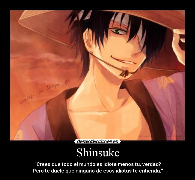 Shinsuke - Crees que todo el mundo es idiota menos tu, verdad?
Pero te duele que ninguno de esos idiotas te entienda.