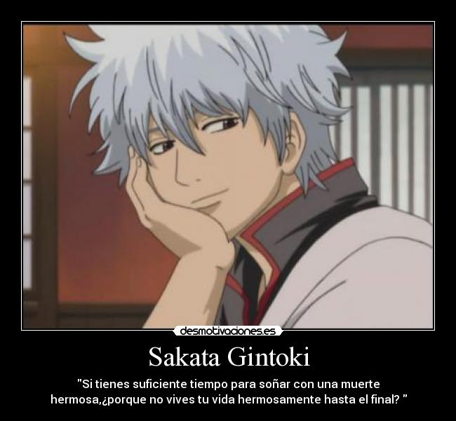 Sakata Gintoki - Si tienes suficiente tiempo para soñar con una muerte
hermosa,¿porque no vives tu vida hermosamente hasta el final?