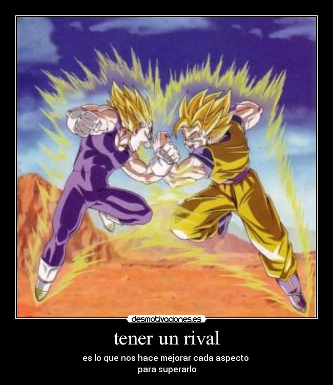 tener un rival - es lo que nos hace mejorar cada aspecto 
para superarlo