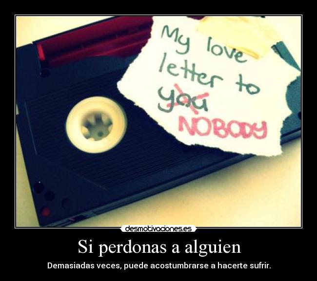 Si perdonas a alguien - Demasiadas veces, puede acostumbrarse a hacerte sufrir.