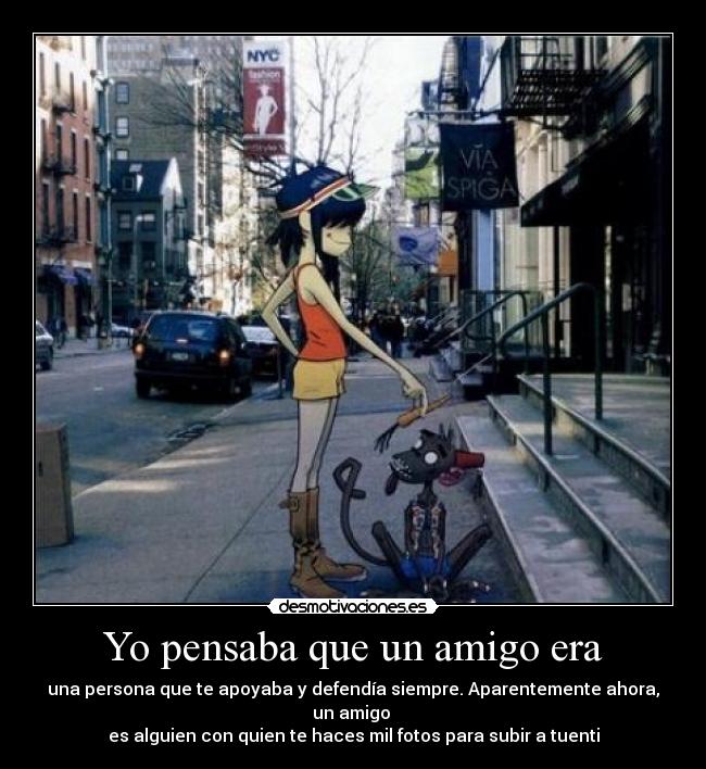 Yo pensaba que un amigo era - una persona que te apoyaba y defendía siempre. Aparentemente ahora, un amigo 
es alguien con quien te haces mil fotos para subir a tuenti