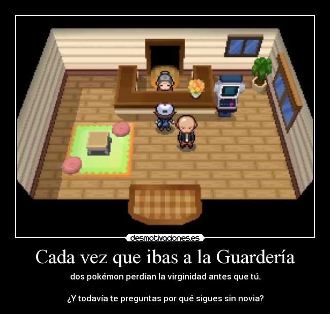 Cada vez que ibas a la Guardería - dos pokémon perdían la virginidad antes que tú.

¿Y todavía te preguntas por qué sigues sin novia?