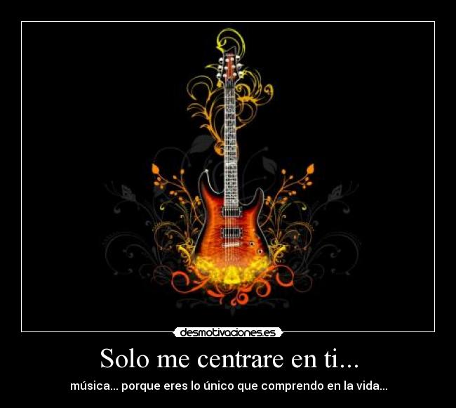 Solo me centrare en ti... - música... porque eres lo único que comprendo en la vida...
