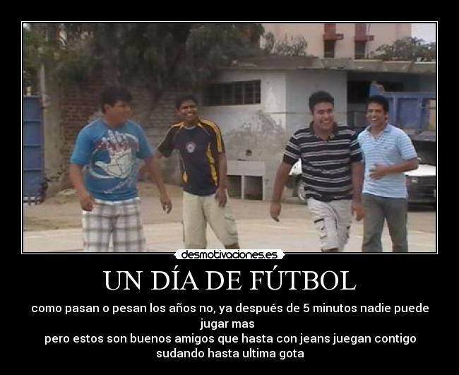 UN DÍA DE FÚTBOL - como pasan o pesan los años no, ya después de 5 minutos nadie puede
jugar mas
pero estos son buenos amigos que hasta con jeans juegan contigo
sudando hasta ultima gota