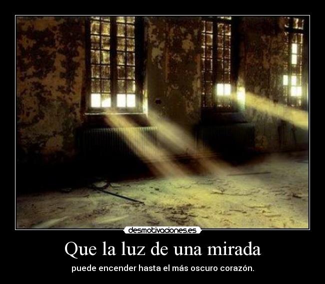 Que la luz de una mirada - puede encender hasta el más oscuro corazón.