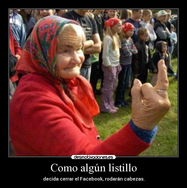 Como algún listillo - decida cerrar el Facebook, rodarán cabezas.