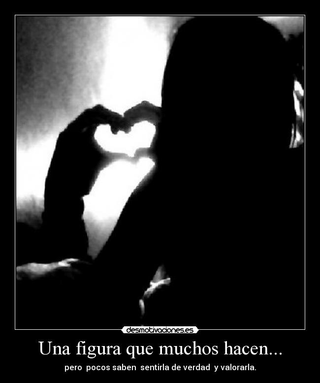 Una figura que muchos hacen... - pero  pocos saben  sentirla de verdad  y valorarla.