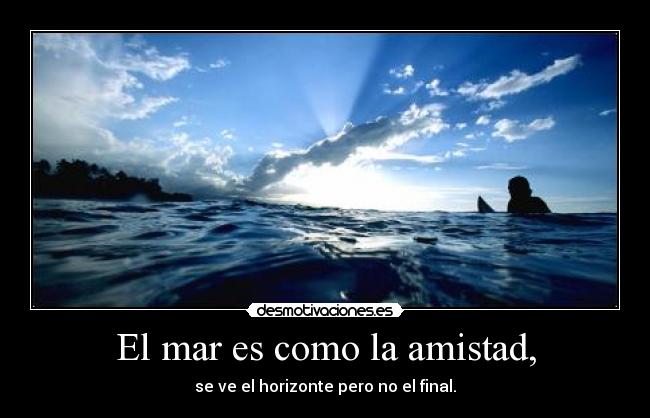 El mar es como la amistad, - se ve el horizonte pero no el final.
