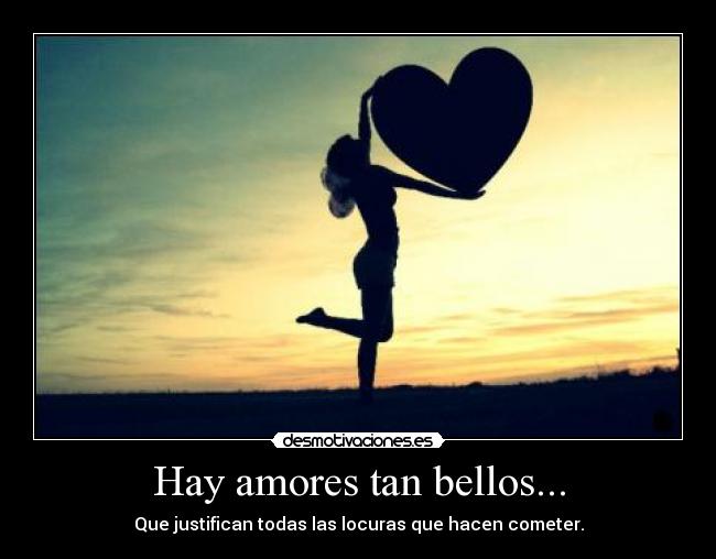 Hay amores tan bellos... - Que justifican todas las locuras que hacen cometer.