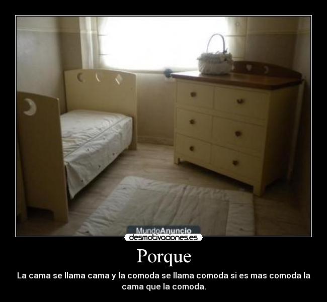 Porque - La cama se llama cama y la comoda se llama comoda si es mas comoda la
cama que la comoda.