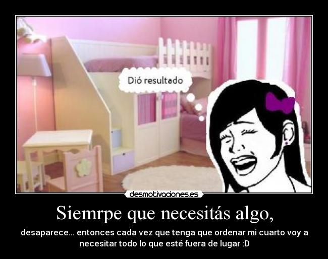 Siemrpe que necesitás algo, - desaparece... entonces cada vez que tenga que ordenar mi cuarto voy a
necesitar todo lo que esté fuera de lugar :D