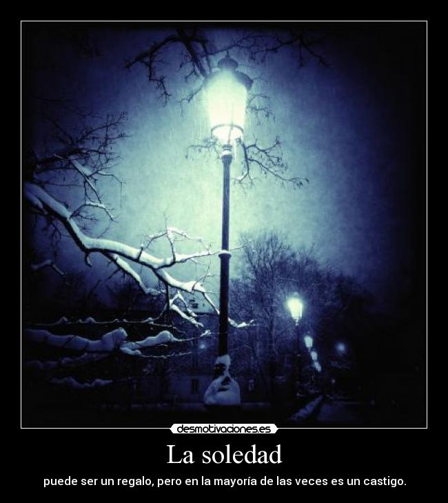 La soledad - puede ser un regalo, pero en la mayoría de las veces es un castigo.