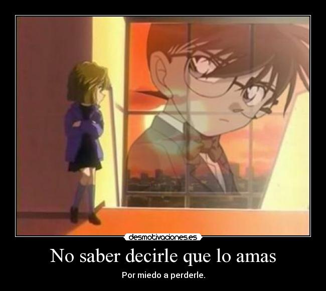 No saber decirle que lo amas - Por miedo a perderle.