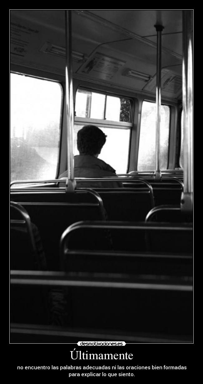 Últimamente - no encuentro las palabras adecuadas ni las oraciones bien formadas
para explicar lo que siento.