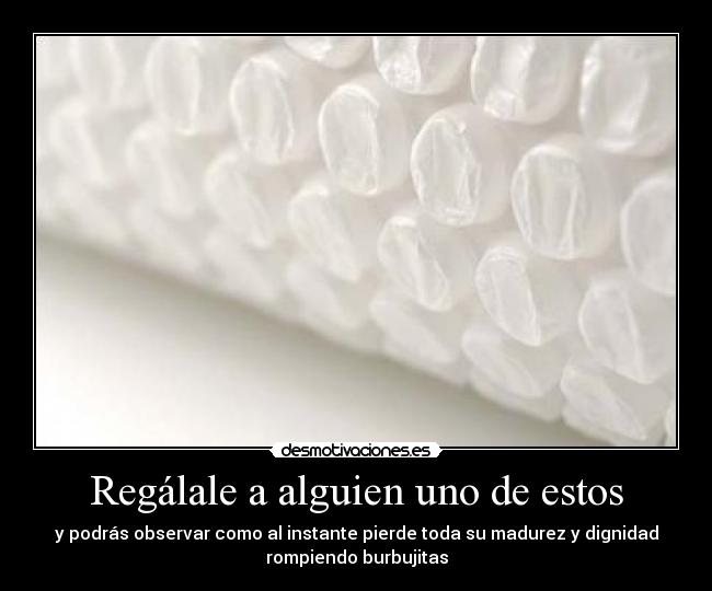 Regálale a alguien uno de estos - y podrás observar como al instante pierde toda su madurez y dignidad
rompiendo burbujitas