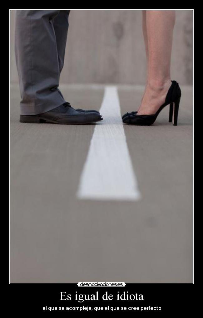 Es igual de idiota - el que se acompleja, que el que se cree perfecto