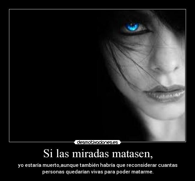 Si las miradas matasen, - yo estaría muerto,aunque también habría que reconsiderar cuantas
personas quedarían vivas para poder matarme.