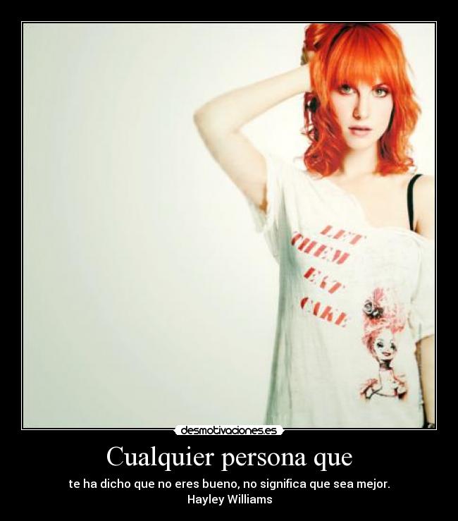 Cualquier persona que - te ha dicho que no eres bueno, no significa que sea mejor.
Hayley Williams