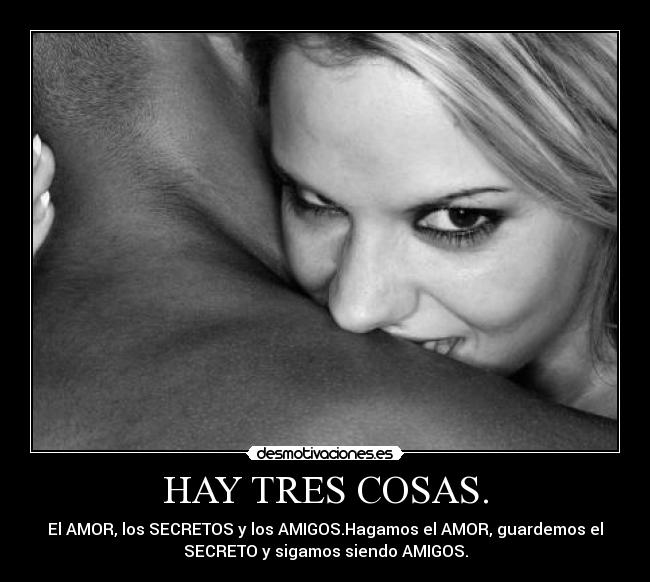 HAY TRES COSAS. - El AMOR, los SECRETOS y los AMIGOS.Hagamos el AMOR, guardemos el
SECRETO y sigamos siendo AMIGOS.