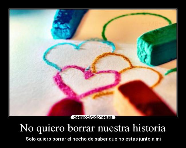 No quiero borrar nuestra historia - Solo quiero borrar el hecho de saber que no estas junto a mi