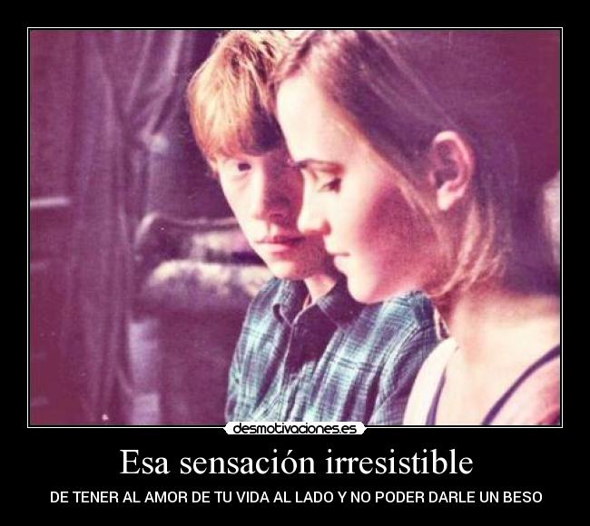 Esa sensación irresistible - DE TENER AL AMOR DE TU VIDA AL LADO Y NO PODER DARLE UN BESO