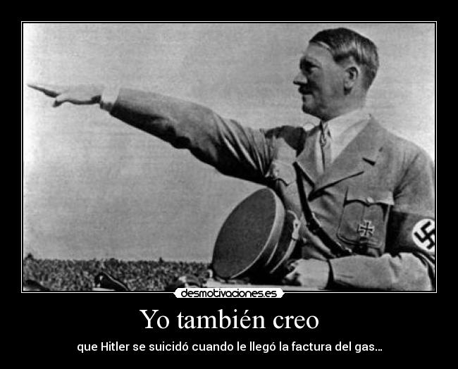 Yo también creo - que Hitler se suicidó cuando le llegó la factura del gas…