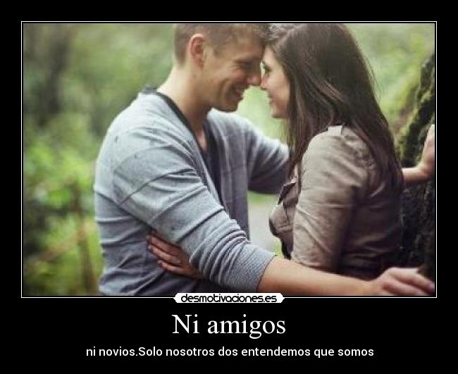 Ni amigos - ni novios.Solo nosotros dos entendemos que somos